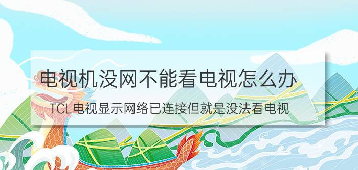 电视机没网不能看电视怎么办 TCL电视显示网络已连接但就是没法看电视？